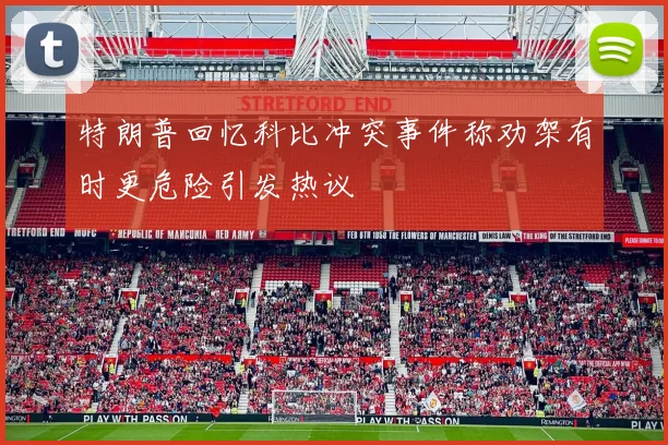 特朗普回忆科比冲突事件称劝架有时更危险引发热议