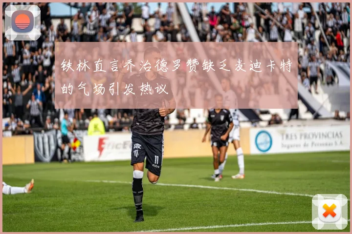 铁林直言乔治德罗赞缺乏麦迪卡特的气场引发热议