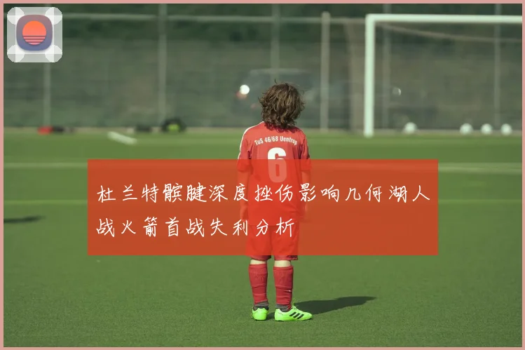 杜兰特髌腱深度挫伤影响几何湖人战火箭首战失利分析