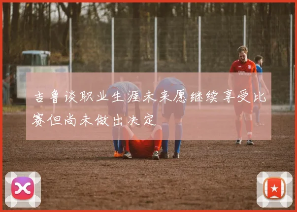 吉鲁谈职业生涯未来愿继续享受比赛但尚未做出决定