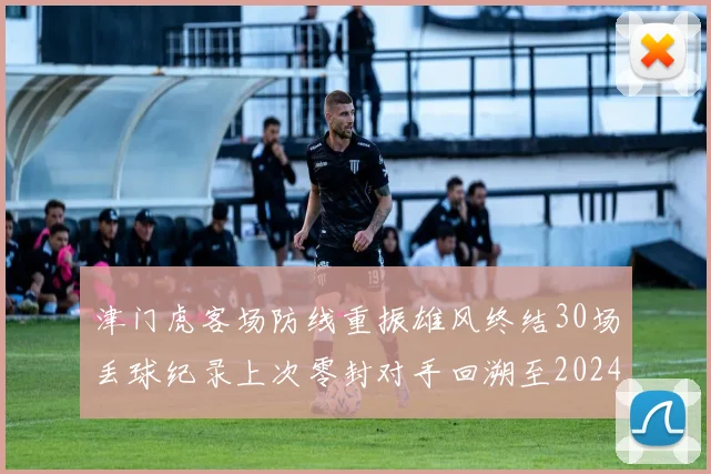 津门虎客场防线重振雄风终结30场丢球纪录上次零封对手回溯至2024年