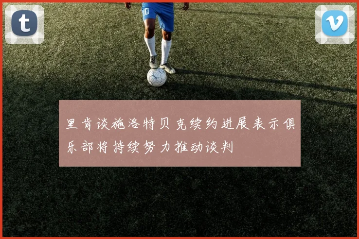 里肯谈施洛特贝克续约进展表示俱乐部将持续努力推动谈判