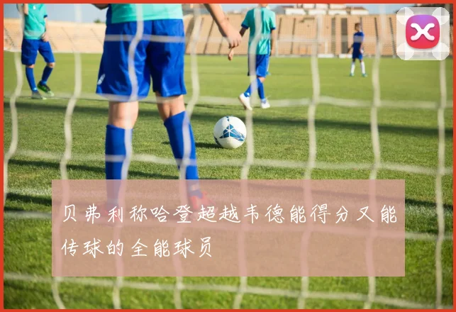 贝弗利称哈登超越韦德能得分又能传球的全能球员