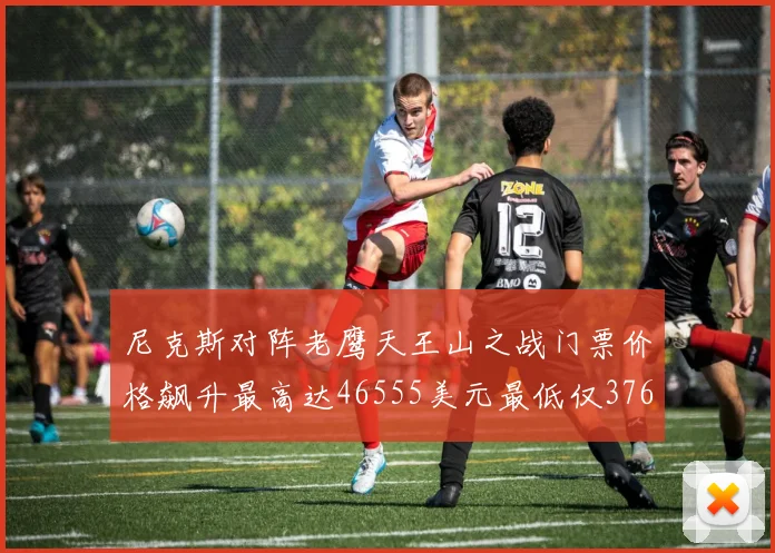 尼克斯对阵老鹰天王山之战门票价格飙升最高达46555美元最低仅376美元