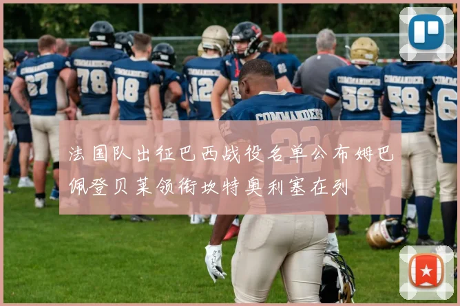 法国队出征巴西战役名单公布姆巴佩登贝莱领衔坎特奥利塞在列
