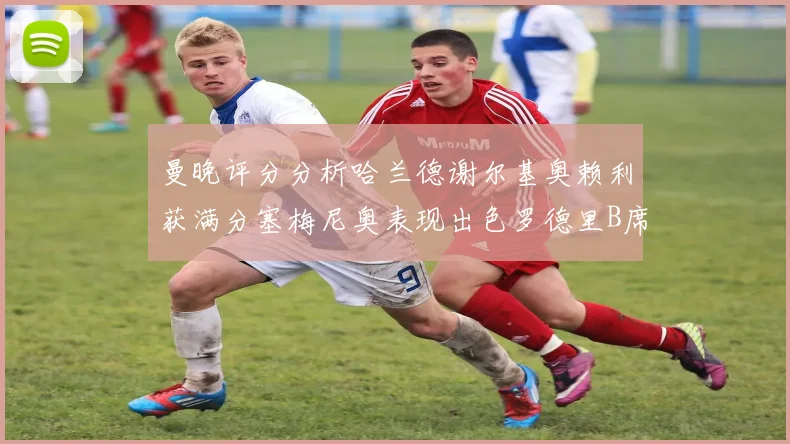 曼晚评分分析哈兰德谢尔基奥赖利获满分塞梅尼奥表现出色罗德里B席评分7分