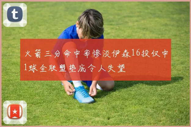 火箭三分命中率惨淡伊森16投仅中1球全联盟垫底令人失望