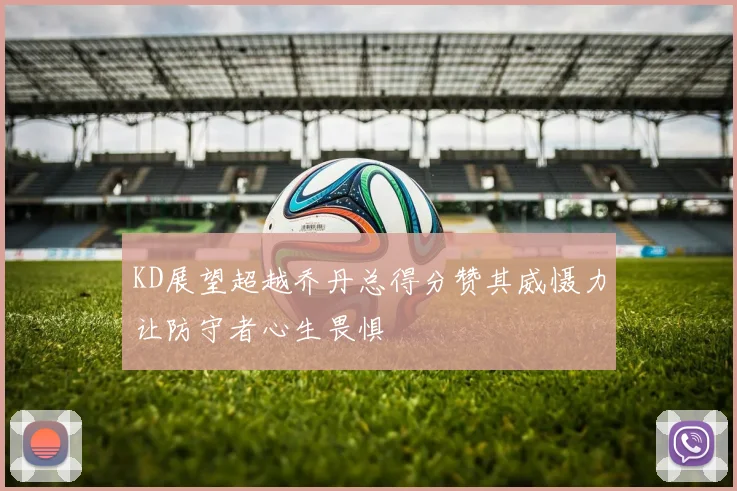KD展望超越乔丹总得分赞其威慑力让防守者心生畏惧