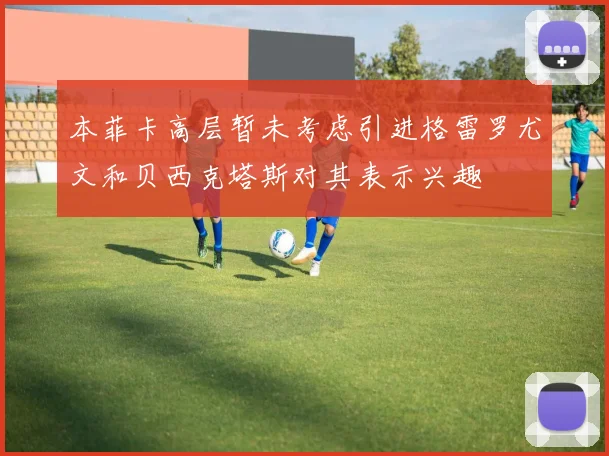 本菲卡高层暂未考虑引进格雷罗尤文和贝西克塔斯对其表示兴趣
