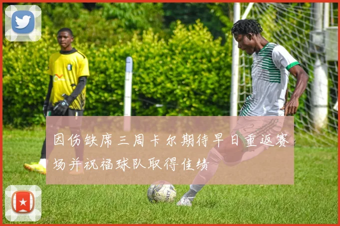 因伤缺席三周卡尔期待早日重返赛场并祝福球队取得佳绩
