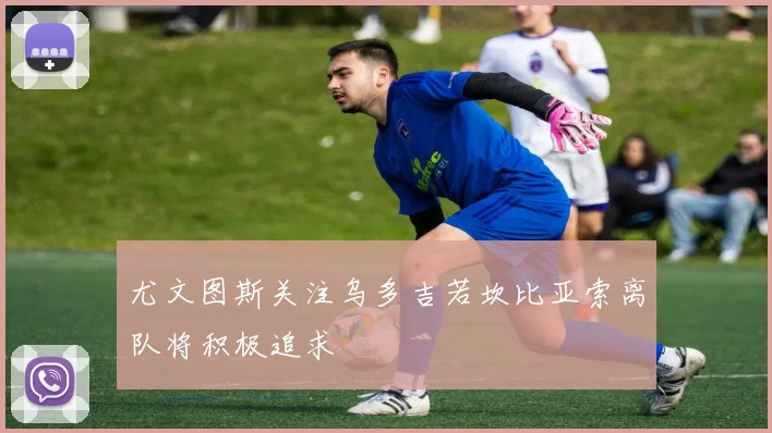 尤文图斯关注乌多吉若坎比亚索离队将积极追求