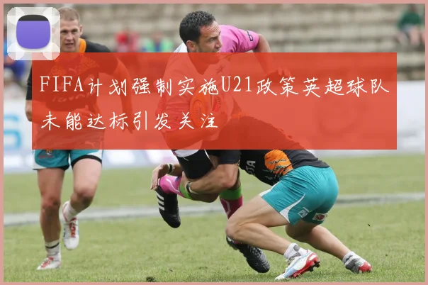 FIFA计划强制实施U21政策英超球队未能达标引发关注