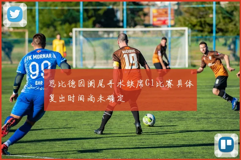 恩比德因阑尾手术缺席G1比赛具体复出时间尚未确定