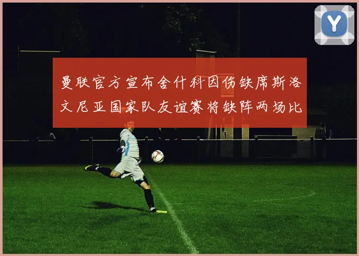 曼联官方宣布舍什科因伤缺席斯洛文尼亚国家队友谊赛将缺阵两场比赛