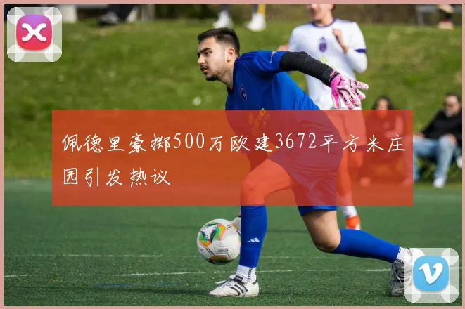 佩德里豪掷500万欧建3672平方米庄园引发热议