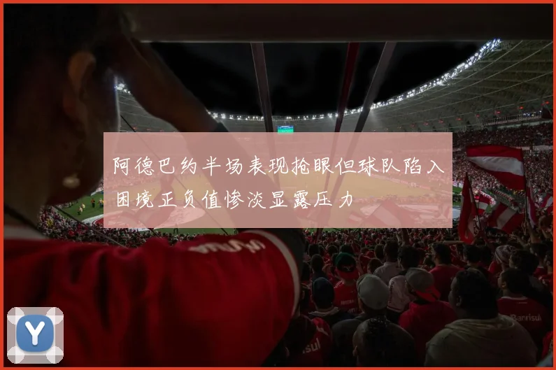 阿德巴约半场表现抢眼但球队陷入困境正负值惨淡显露压力