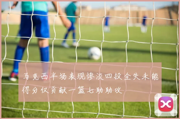 马克西半场表现惨淡四投全失未能得分仅贡献一篮七助助攻